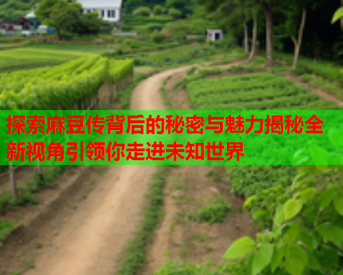 探索麻豆传背后的秘密与魅力揭秘全新视角引领你走进未知世界  第2张