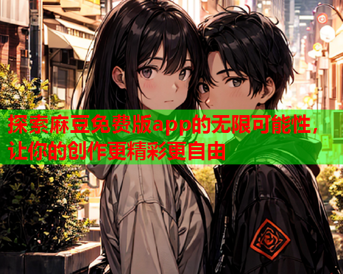 探索麻豆免费版app的无限可能性，让你的创作更精彩更自由  第1张