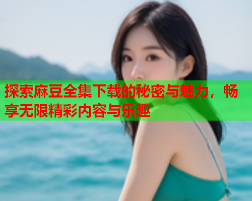探索麻豆全集下载的秘密与魅力，畅享无限精彩内容与乐趣  第1张