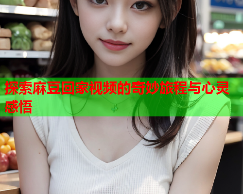 探索麻豆回家视频的奇妙旅程与心灵感悟  第1张