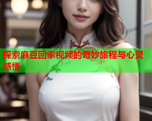 探索麻豆回家视频的奇妙旅程与心灵感悟  第2张