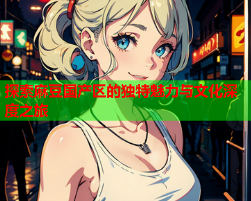 探索麻豆国产区的独特魅力与文化深度之旅  第1张