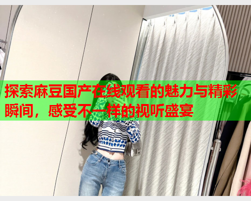 探索麻豆国产在线观看的魅力与精彩瞬间，感受不一样的视听盛宴  第1张
