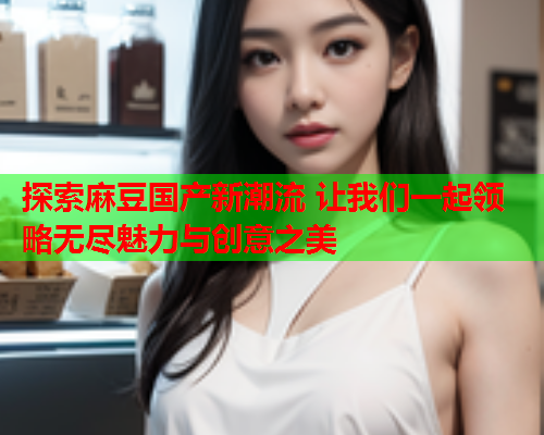 探索麻豆国产新潮流 让我们一起领略无尽魅力与创意之美  第1张