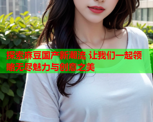 探索麻豆国产新潮流 让我们一起领略无尽魅力与创意之美  第2张
