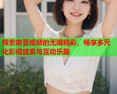 探索麻豆视频的无限精彩，畅享多元化影视盛宴与互动乐趣  第1张