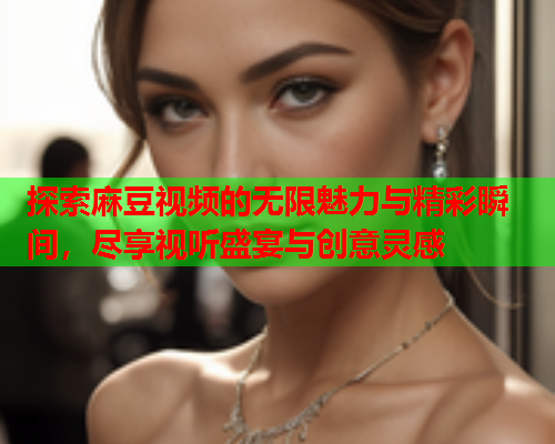 探索麻豆视频的无限魅力与精彩瞬间，尽享视听盛宴与创意灵感  第2张