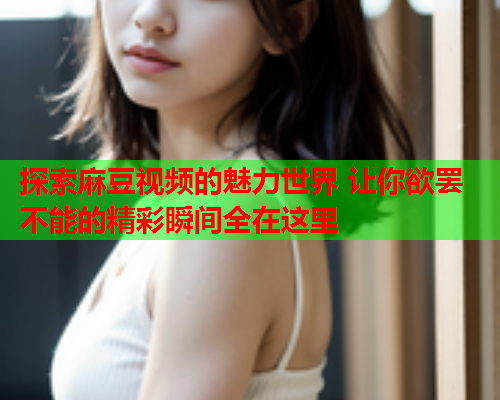 探索麻豆视频的魅力世界 让你欲罢不能的精彩瞬间全在这里  第1张