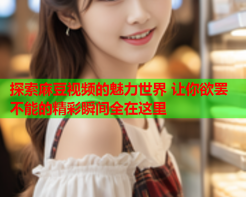 探索麻豆视频的魅力世界 让你欲罢不能的精彩瞬间全在这里  第2张
