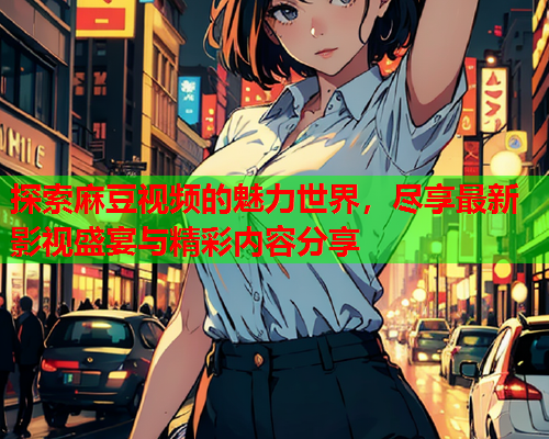 探索麻豆视频的魅力世界，尽享最新影视盛宴与精彩内容分享  第1张
