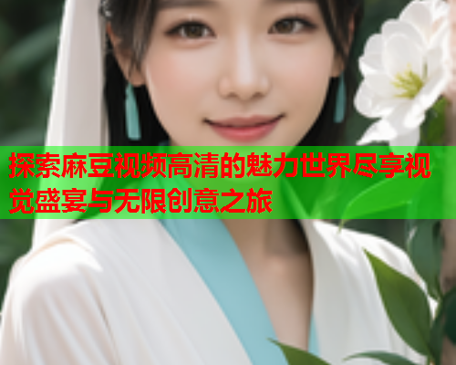 探索麻豆视频高清的魅力世界尽享视觉盛宴与无限创意之旅  第2张