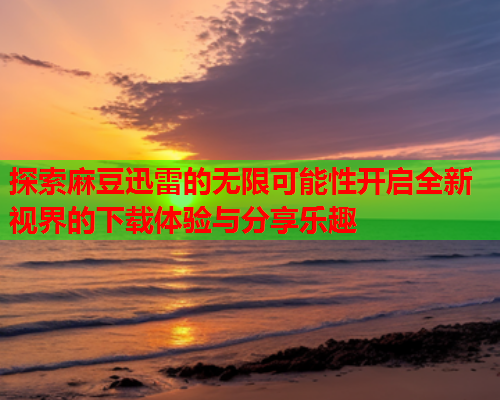 探索麻豆迅雷的无限可能性开启全新视界的下载体验与分享乐趣  第1张
