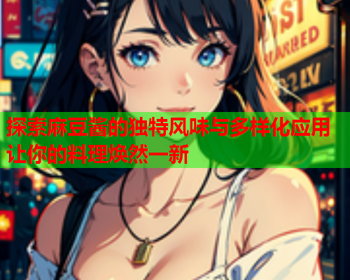 探索麻豆酱的独特风味与多样化应用让你的料理焕然一新  第1张