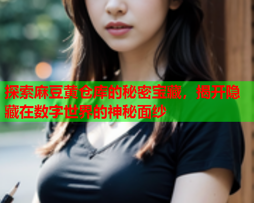 探索麻豆黄仓库的秘密宝藏，揭开隐藏在数字世界的神秘面纱  第1张