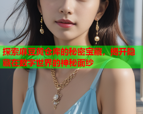 探索麻豆黄仓库的秘密宝藏，揭开隐藏在数字世界的神秘面纱  第2张