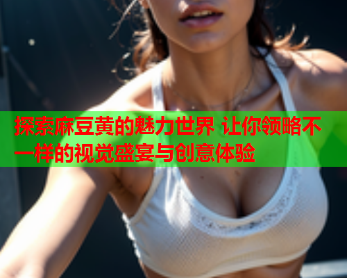 探索麻豆黄的魅力世界 让你领略不一样的视觉盛宴与创意体验  第1张