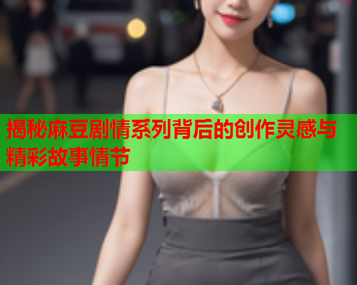 揭秘麻豆剧情系列背后的创作灵感与精彩故事情节  第1张