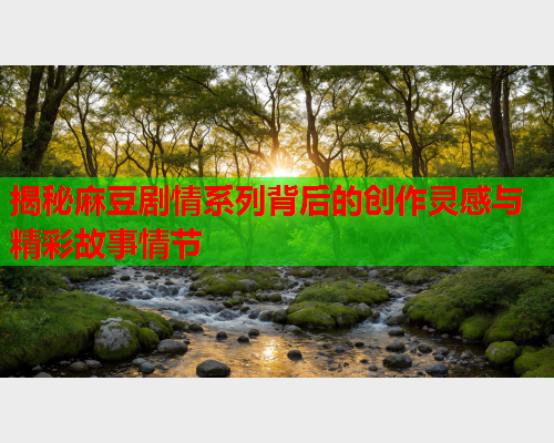揭秘麻豆剧情系列背后的创作灵感与精彩故事情节  第2张