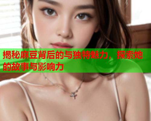 揭秘麻豆背后的与独特魅力，探索她的故事与影响力  第1张