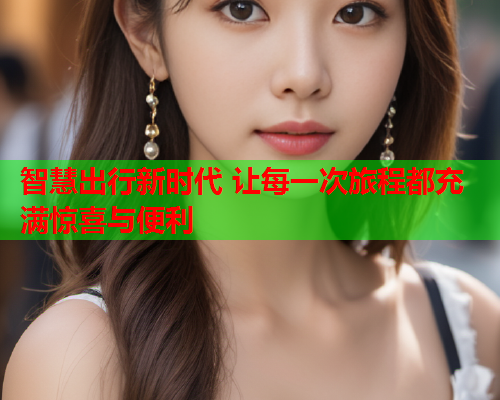 智慧出行新时代 让每一次旅程都充满惊喜与便利  第2张