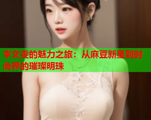 李文雯的魅力之旅：从麻豆新星到时尚界的璀璨明珠  第1张