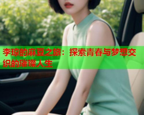 李琼的麻豆之旅：探索青春与梦想交织的璀璨人生  第1张