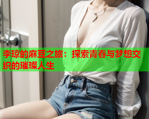 李琼的麻豆之旅：探索青春与梦想交织的璀璨人生  第2张