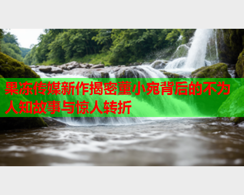 果冻传媒新作揭密董小宛背后的不为人知故事与惊人转折  第1张