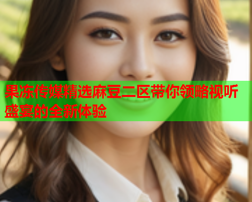 果冻传媒精选麻豆二区带你领略视听盛宴的全新体验  第2张