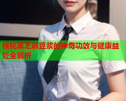 核桃黑芝麻豆浆的神奇功效与健康益处全解析  第1张