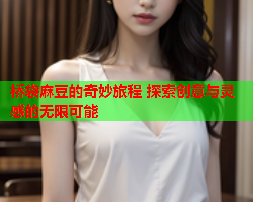 桥袋麻豆的奇妙旅程 探索创意与灵感的无限可能  第1张