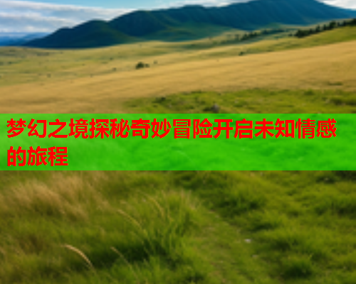 梦幻之境探秘奇妙冒险开启未知情感的旅程  第1张