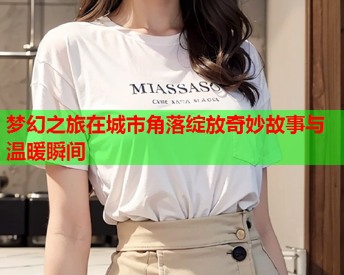梦幻之旅在城市角落绽放奇妙故事与温暖瞬间  第1张