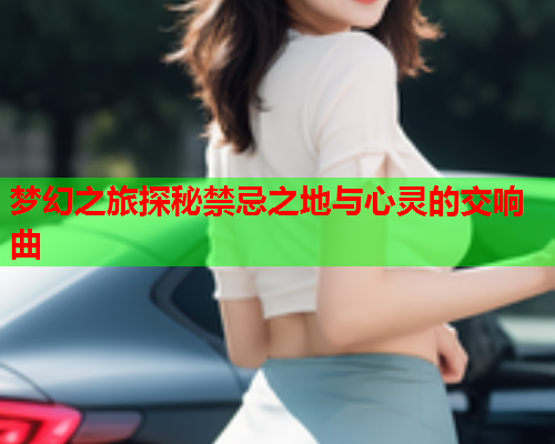 梦幻之旅探秘禁忌之地与心灵的交响曲  第2张