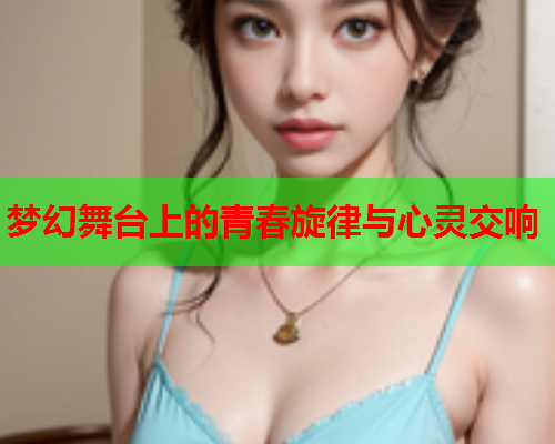梦幻舞台上的青春旋律与心灵交响  第1张