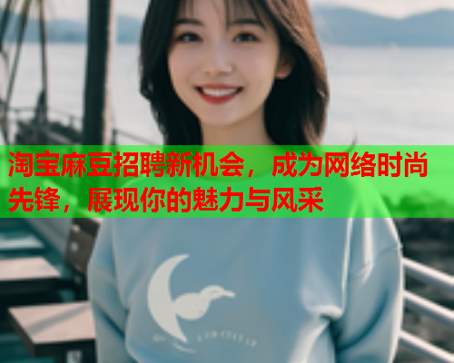 淘宝麻豆招聘新机会，成为网络时尚先锋，展现你的魅力与风采  第1张
