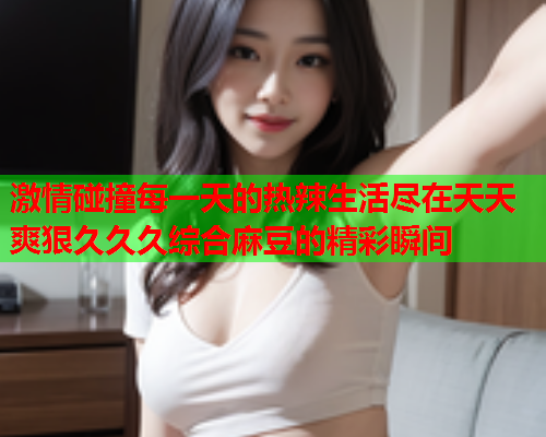激情碰撞每一天的热辣生活尽在天天爽狠久久久综合麻豆的精彩瞬间  第1张