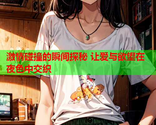 激情碰撞的瞬间探秘 让爱与欲望在夜色中交织  第1张