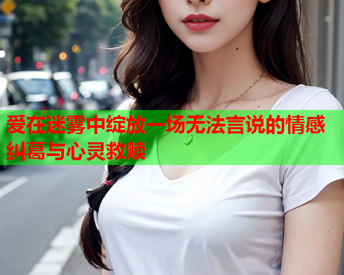 爱在迷雾中绽放一场无法言说的情感纠葛与心灵救赎  第2张