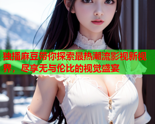 独播麻豆带你探索最热潮流影视新视界，尽享无与伦比的视觉盛宴  第1张
