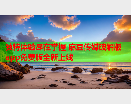独特体验尽在掌握 麻豆传媒破解版app免费版全新上线  第2张