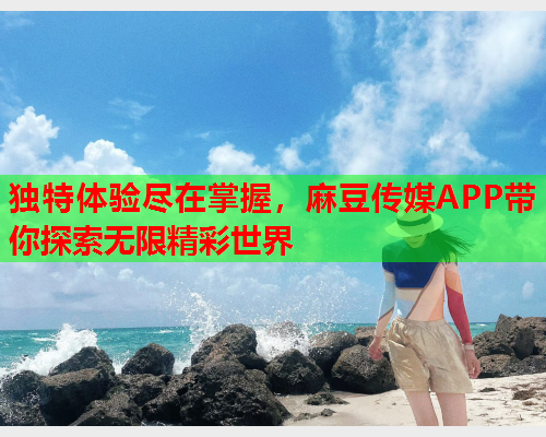 独特体验尽在掌握，麻豆传媒APP带你探索无限精彩世界  第1张
