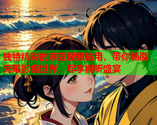 独特精彩的麻豆视频应用，带你畅游无限影视世界，尽享视听盛宴  第1张