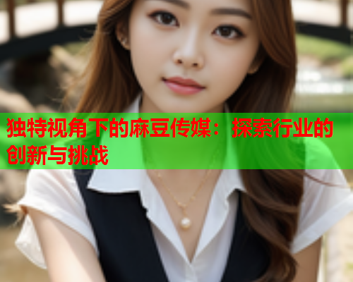独特视角下的麻豆传媒：探索行业的创新与挑战  第1张