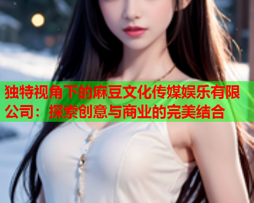 独特视角下的麻豆文化传媒娱乐有限公司：探索创意与商业的完美结合  第1张