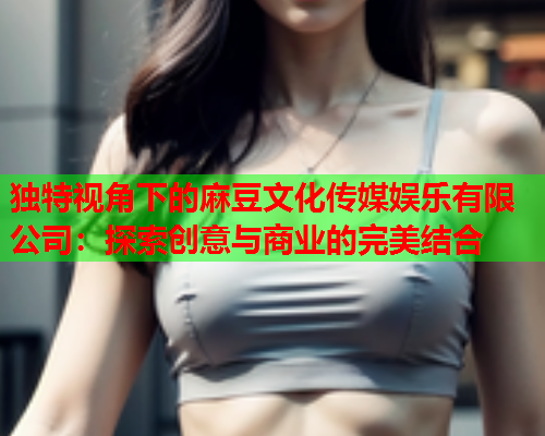 独特视角下的麻豆文化传媒娱乐有限公司：探索创意与商业的完美结合  第2张