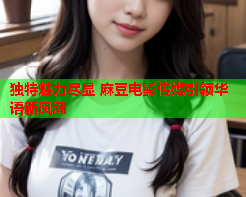 独特魅力尽显 麻豆电影传媒引领华语新风潮  第1张