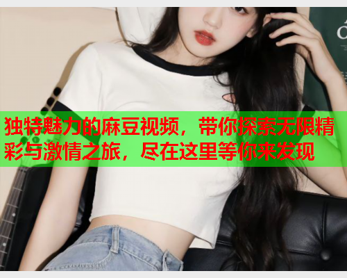 独特魅力的麻豆视频，带你探索无限精彩与激情之旅，尽在这里等你来发现  第1张