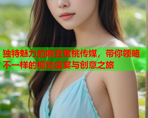 独特魅力的麻豆蜜桃传媒,带你领略不一样的视觉盛宴与创意之旅 第1张 独特魅力的麻豆蜜桃传媒,带你领略不一样的视觉盛宴与创意之旅 第1张