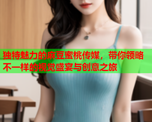 独特魅力的麻豆蜜桃传媒,带你领略不一样的视觉盛宴与创意之旅 第2张 独特魅力的麻豆蜜桃传媒,带你领略不一样的视觉盛宴与创意之旅 第2张